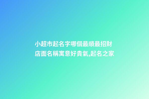 小超市起名字哪個最順最招財 店面名稱寓意好貴氣,起名之家-第1張-店鋪起名-玄機派